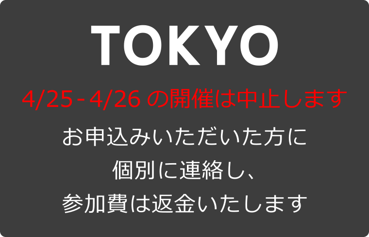 TOKYO 4/25-4/26の開催は中止します お申込みいただいた方に個別に連絡し、参加費は返金いたします